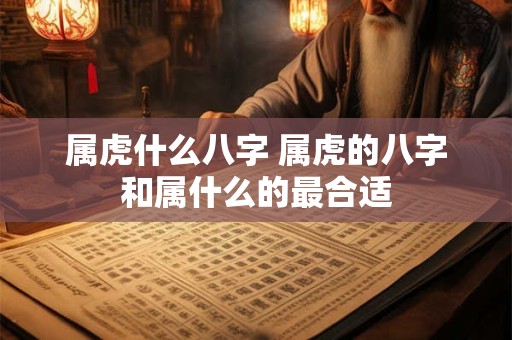 属虎什么八字 属虎的八字和属什么的最合适