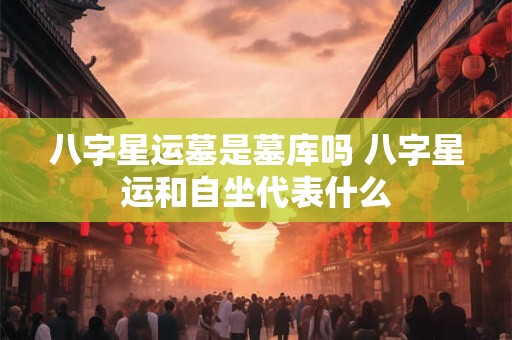 八字星运墓是墓库吗 八字星运和自坐代表什么