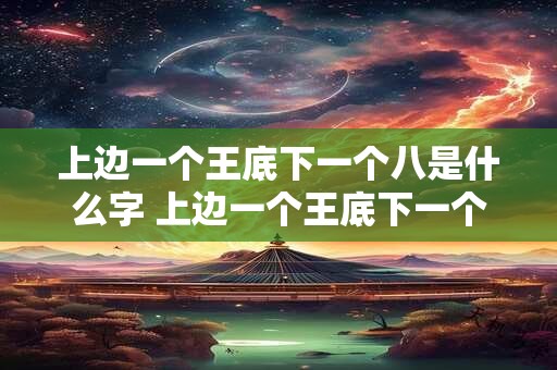 上边一个王底下一个八是什么字 上边一个王底下一个八是什么字怎么念