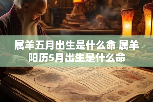 属羊五月出生是什么命 属羊阳历5月出生是什么命