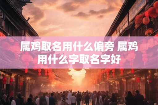 属鸡取名用什么偏旁 属鸡用什么字取名字好