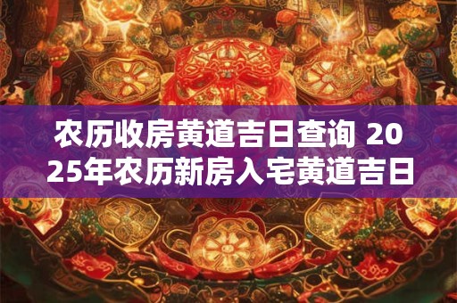 农历收房黄道吉日查询 2025年农历新房入宅黄道吉日