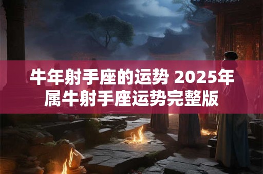 牛年射手座的运势 2025年属牛射手座运势完整版