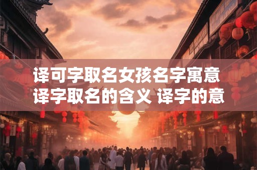 译可字取名女孩名字寓意 译字取名的含义 译字的意思含义是什么