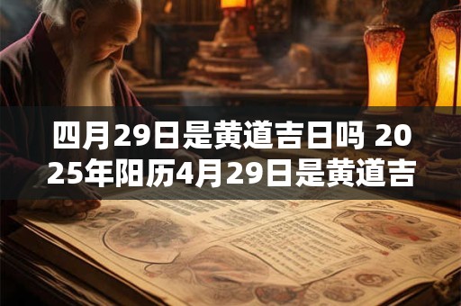 四月29日是黄道吉日吗 2025年阳历4月29日是黄道吉日吗
