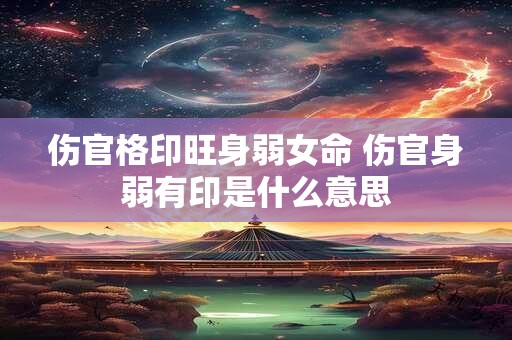 伤官格印旺身弱女命 伤官身弱有印是什么意思
