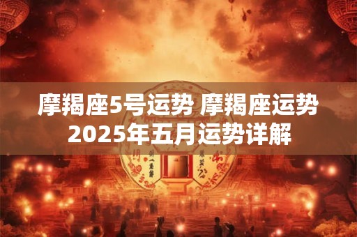 摩羯座5号运势 摩羯座运势2025年五月运势详解