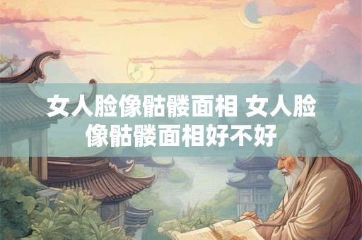 女人脸像骷髅面相 女人脸像骷髅面相好不好