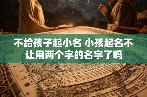 不给孩子起小名 小孩起名不让用两个字的名字了吗