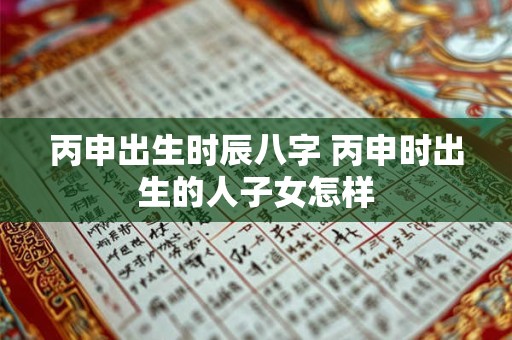 丙申出生时辰八字 丙申时出生的人子女怎样