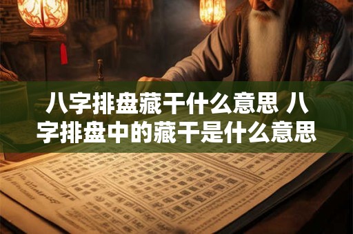八字排盘藏干什么意思 八字排盘中的藏干是什么意思