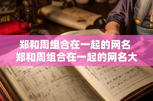 郑和周组合在一起的网名 郑和周组合在一起的网名大全