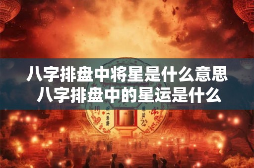 八字排盘中将星是什么意思 八字排盘中的星运是什么意思
