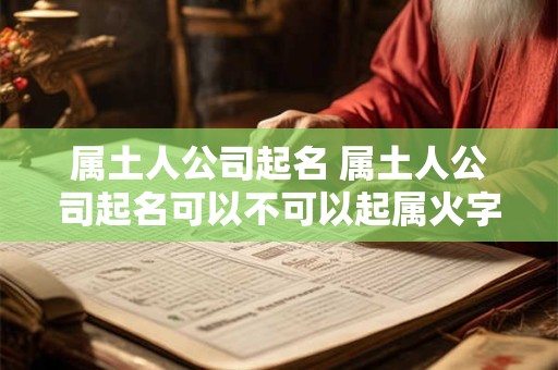 属土人公司起名 属土人公司起名可以不可以起属火字 属土人公司起名 属土人公司起名可以不可以起属火字