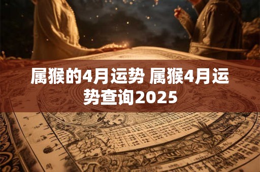 属猴的4月运势 属猴4月运势查询2025