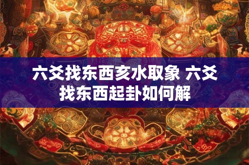 六爻找东西亥水取象 六爻找东西起卦如何解