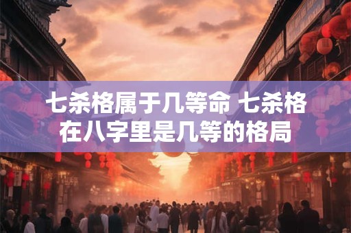 七杀格属于几等命 七杀格在八字里是几等的格局
