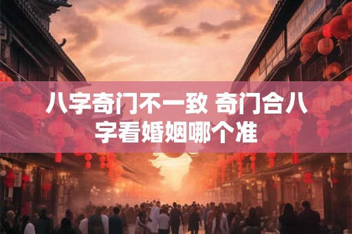 八字奇门不一致 奇门合八字看婚姻哪个准