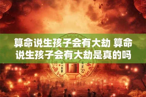 算命说生孩子会有大劫 算命说生孩子会有大劫是真的吗