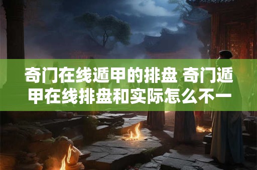 奇门在线遁甲的排盘 奇门遁甲在线排盘和实际怎么不一样