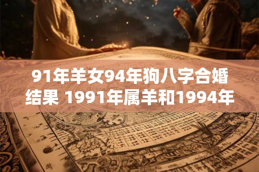 91年羊女94年狗八字合婚结果 1991年属羊和1994年属狗婚配如何