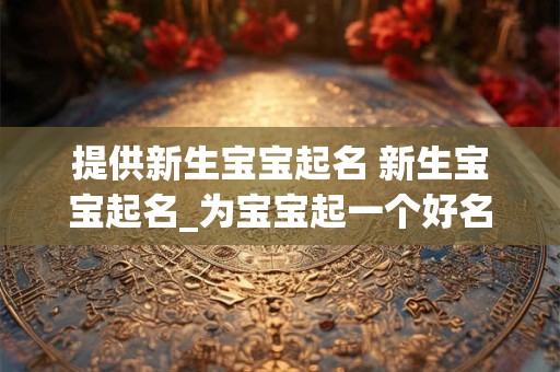 提供新生宝宝起名 新生宝宝起名_为宝宝起一个好名字-在线起名