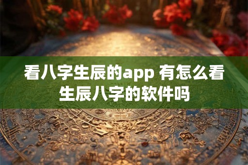 看八字生辰的app 有怎么看生辰八字的软件吗