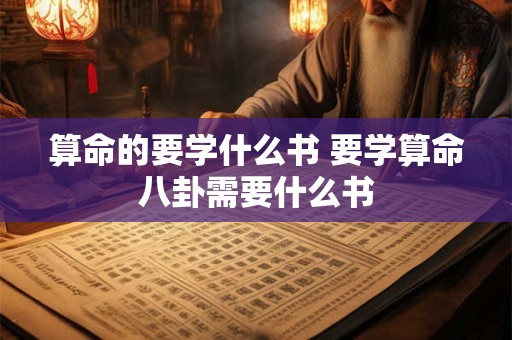算命的要学什么书 要学算命八卦需要什么书
