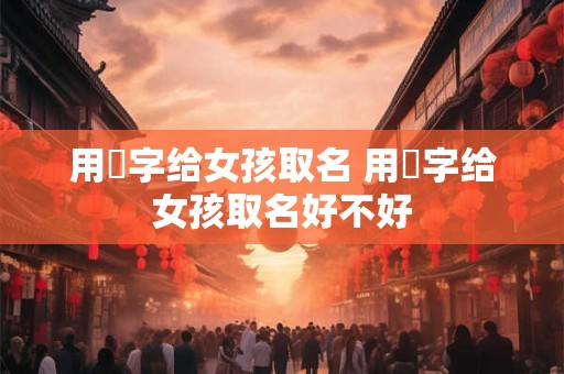 详细阅读:用祎字给女孩取名 用祎字给女孩取名好不好 用祎字给女孩取名 用祎字给女孩取名好不好