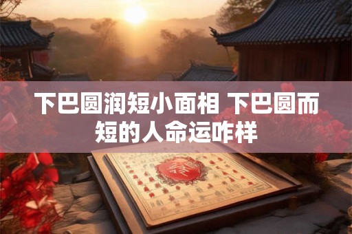 下巴圆润短小面相 下巴圆而短的人命运咋样