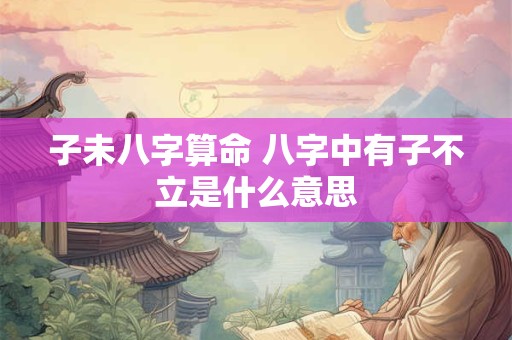 子未八字算命 八字中有子不立是什么意思