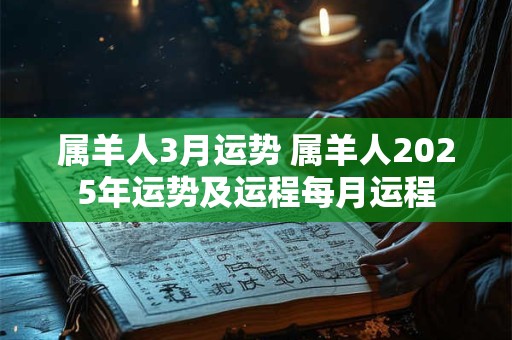 属羊人3月运势 属羊人2025年运势及运程每月运程