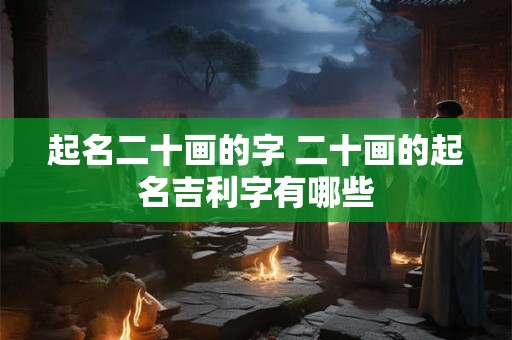 起名二十画的字 二十画的起名吉利字有哪些