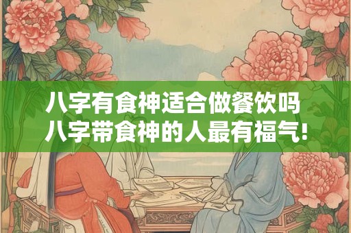 八字有食神适合做餐饮吗 八字带食神的人最有福气!食神是什么意思