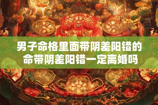 男子命格里面带阴差阳错的 命带阴差阳错一定离婚吗