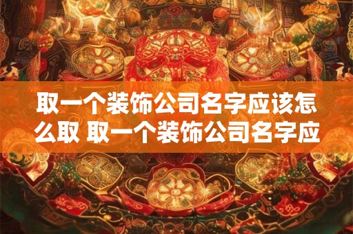取一个装饰公司名字应该怎么取 取一个装饰公司名字应该怎么取好听