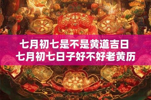 七月初七是不是黄道吉日 七月初七日子好不好老黄历查询