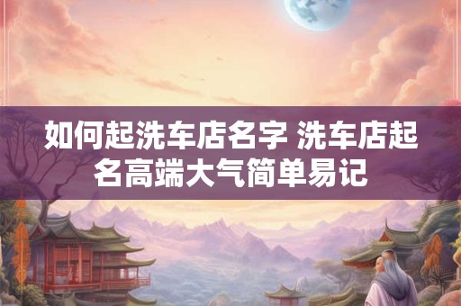 如何起洗车店名字 洗车店起名高端大气简单易记