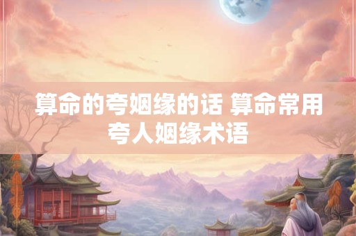 算命的夸姻缘的话 算命常用夸人姻缘术语