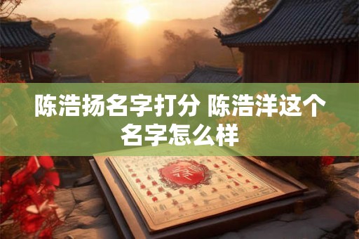 陈浩扬名字打分 陈浩洋这个名字怎么样