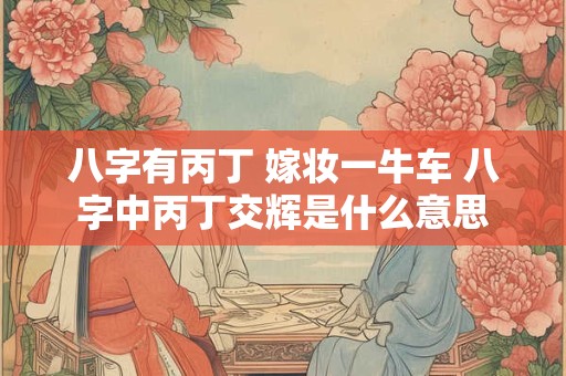 八字有丙丁 嫁妆一牛车 八字中丙丁交辉是什么意思