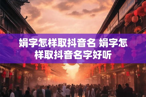 娟字怎样取抖音名 娟字怎样取抖音名字好听