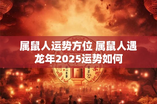 详细阅读:属鼠人运势方位 属鼠人遇龙年2025运势如何 属鼠人运势方位 属鼠人遇龙年2025运势如何