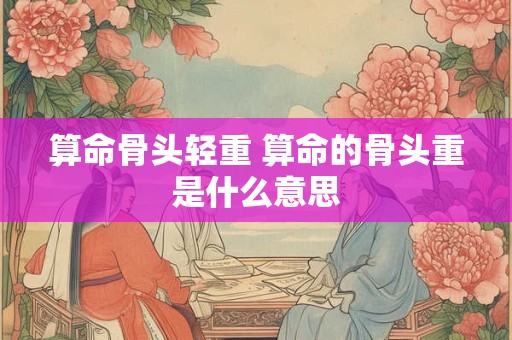 算命骨头轻重 算命的骨头重是什么意思