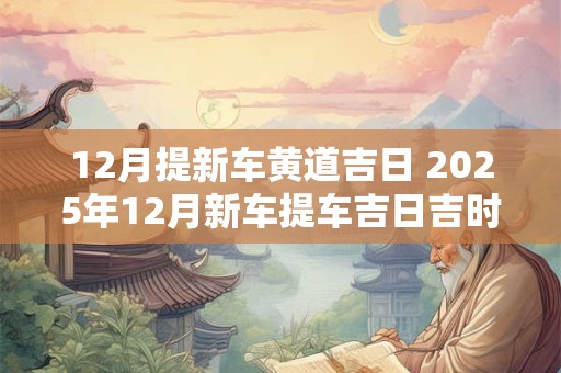 12月提新车黄道吉日 2025年12月新车提车吉日吉时查询