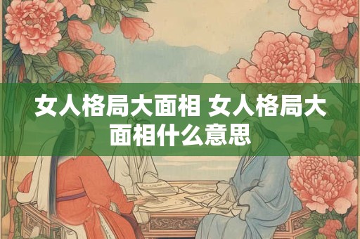 女人格局大面相 女人格局大面相什么意思