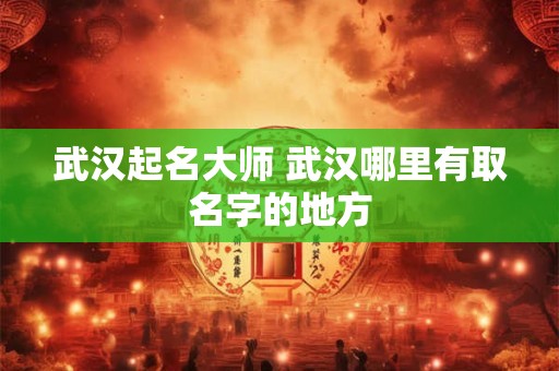 武汉起名大师 武汉哪里有取名字的地方