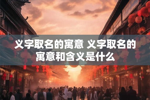 义字取名的寓意 义字取名的寓意和含义是什么