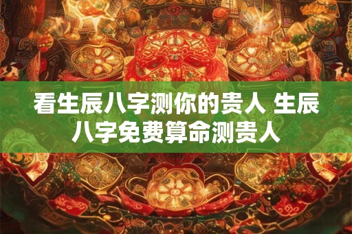 看生辰八字测你的贵人 生辰八字免费算命测贵人