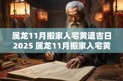 属龙11月搬家入宅黄道吉日2025 属龙11月搬家入宅黄道吉日2025年份